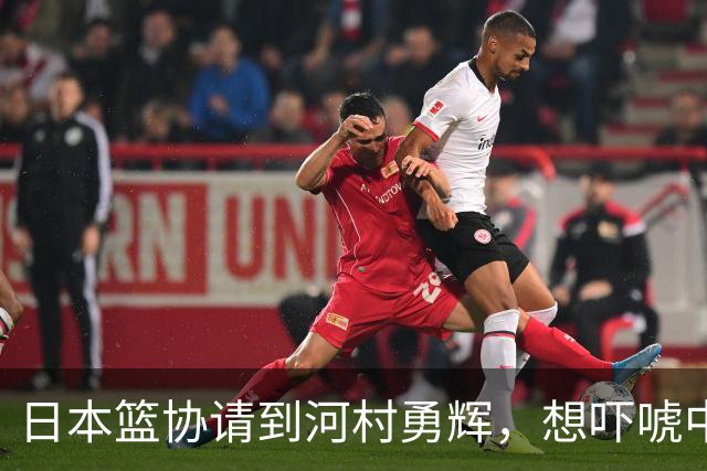 日本篮协请到河村勇辉，想吓唬中国男篮，但我们已经不怕了
